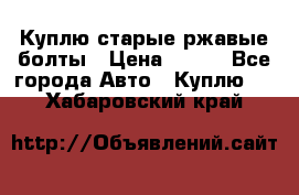 Куплю старые ржавые болты › Цена ­ 149 - Все города Авто » Куплю   . Хабаровский край